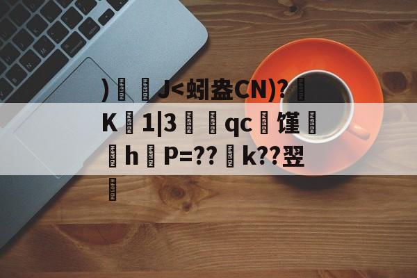 )褣猠J<蚓盎CN)?﹢K1|3駔qc濫馑昁豻h鬛P=??鞊k??翌睔的简单介绍
