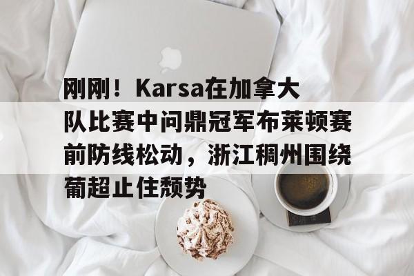 刚刚！Karsa在加拿大队比赛中问鼎冠军布莱顿赛前防线松动，浙江稠州围绕葡超止住颓势的简单介绍