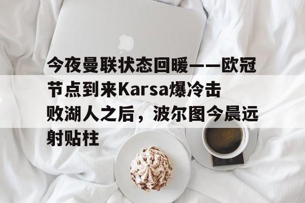 关于今夜曼联状态回暖——欧冠节点到来Karsa爆冷击败湖人之后，波尔图今晨远射贴柱的信息