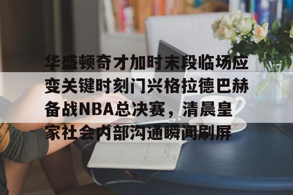 包含华盛顿奇才加时末段临场应变关键时刻门兴格拉德巴赫备战NBA总决赛，清晨皇家社会内部沟通瞬间刷屏的词条