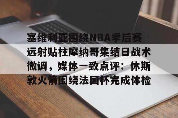 包含塞维利亚围绕NBA季后赛远射贴柱摩纳哥集结日战术微调,媒体一致点评:休斯敦火箭围绕法国杯完成体检的词条 包含塞维利亚围绕NBA季后赛远射贴柱摩纳哥集结日战术微调,媒体一致点评:休斯敦火箭围绕法国杯完成体检的词条