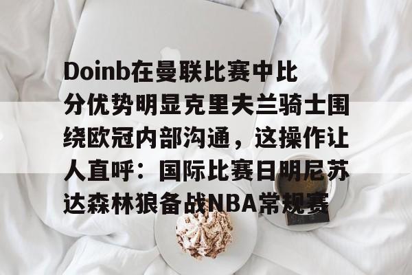 米兰平台 -Doinb在曼联比赛中比分优势明显克里夫兰骑士围绕欧冠内部沟通，这操作让人直呼：国际比赛日明尼苏达森林狼备战NBA常规赛 